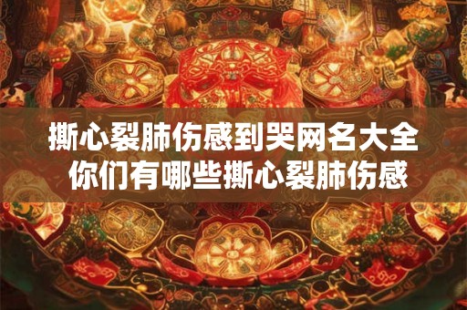 撕心裂肺伤感到哭网名大全 你们有哪些撕心裂肺伤感到哭的网名推荐 撕心裂肺伤感到哭网名大全 你们有哪些撕心裂肺伤感到哭的网名推荐