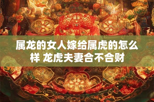 属龙的女人嫁给属虎的怎么样 龙虎夫妻合不合财