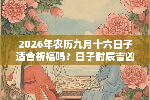 2026年农历九月十六日子适合祈福吗？日子时辰吉凶如何？