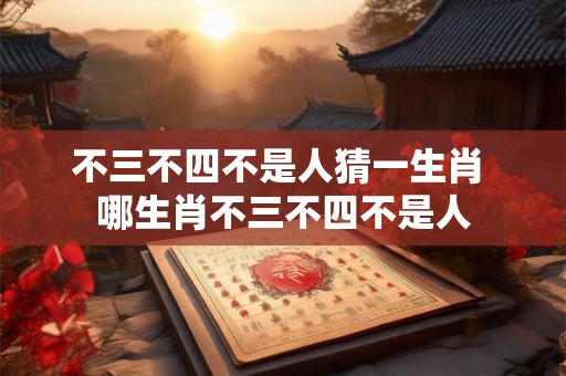 不三不四不是人猜一生肖 哪生肖不三不四不是人 不三不四不是人猜一生肖 哪生肖不三不四不是人
