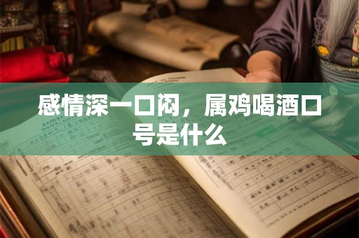 感情深一口闷，属鸡喝酒口号是什么