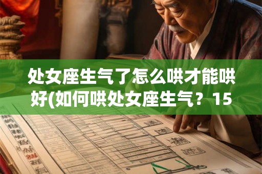 处女座生气了怎么哄才能哄好(如何哄处女座生气？15个实用技巧！)
