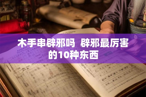 木手串辟邪吗  辟邪最厉害的10种东西