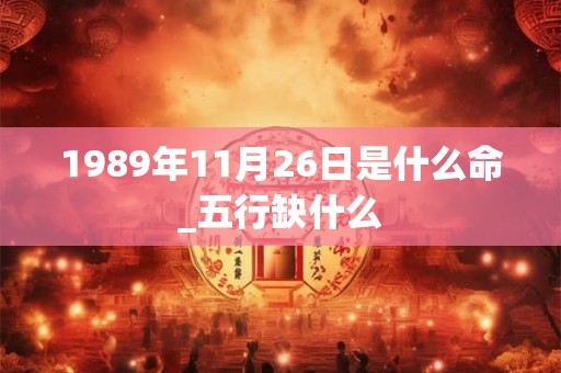 1989年11月26日是什么命_五行缺什么