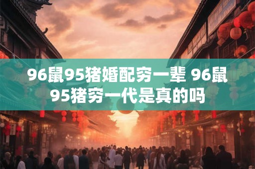 96鼠95猪婚配穷一辈 96鼠95猪穷一代是真的吗