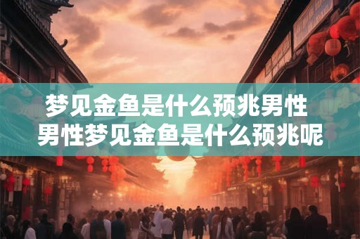 梦见金鱼是什么预兆男性 男性梦见金鱼是什么预兆呢 梦见金鱼是什么预兆男性 男性梦见金鱼是什么预兆呢