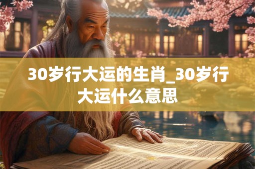 30岁行大运的生肖_30岁行大运什么意思