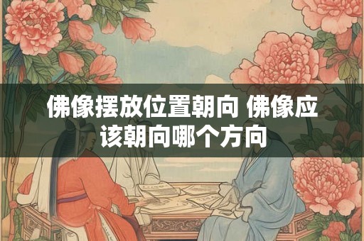 佛像摆放位置朝向 佛像应该朝向哪个方向