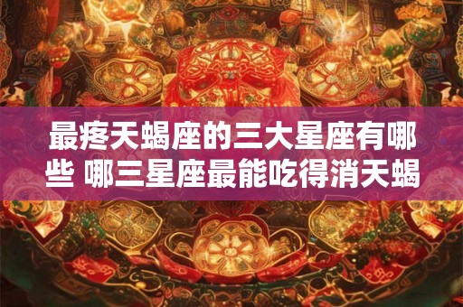 最疼天蝎座的三大星座有哪些 哪三星座最能吃得消天蝎座