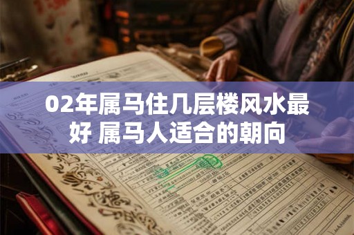 02年属马住几层楼风水最好 属马人适合的朝向