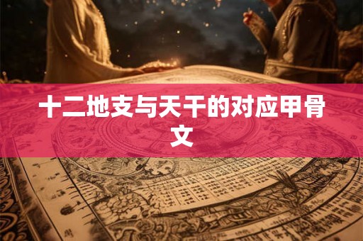 十二地支与天干的对应甲骨文