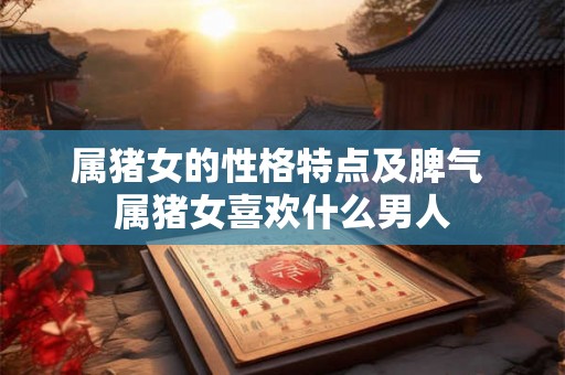 属猪女的性格特点及脾气 属猪女喜欢什么男人 属猪女的性格特点及脾气 属猪女喜欢什么男人