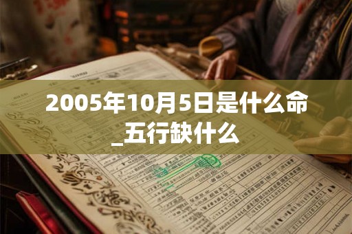 2005年10月5日是什么命_五行缺什么