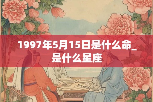 1997年5月15日是什么命_是什么星座