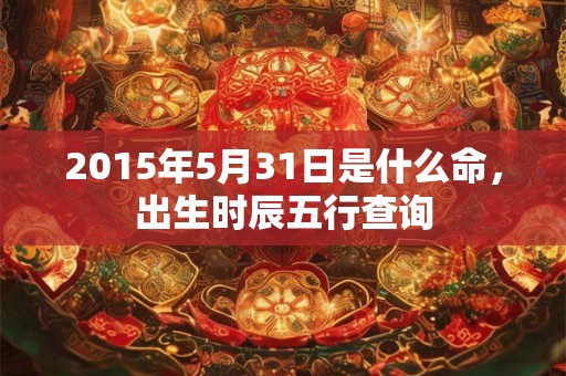 2015年5月31日是什么命，出生时辰五行查询