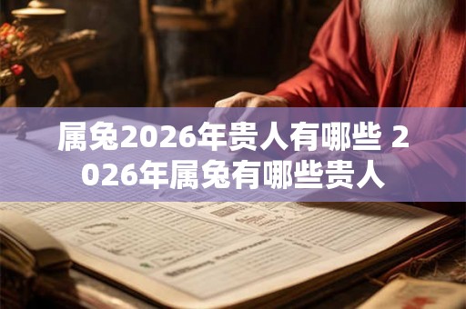 属兔2026年贵人有哪些 2026年属兔有哪些贵人