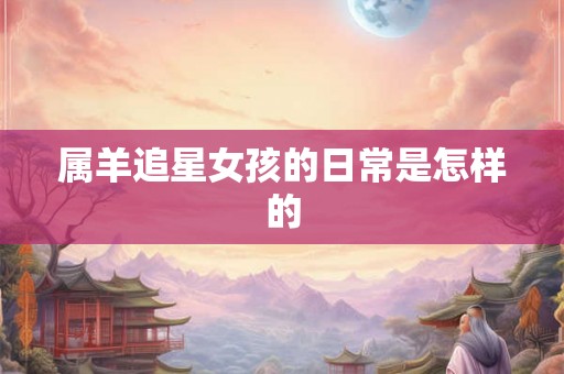 属羊追星女孩的日常是怎样的