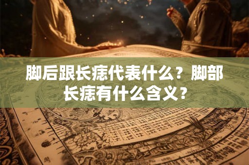 脚后跟长痣代表什么？脚部长痣有什么含义？