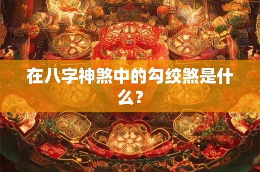 在八字神煞中的勾绞煞是什么? 在八字神煞中的勾绞煞是什么?