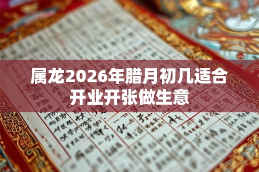属龙2026年腊月初几适合开业开张做生意