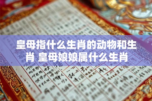 皇母指什么生肖的动物和生肖 皇母娘娘属什么生肖