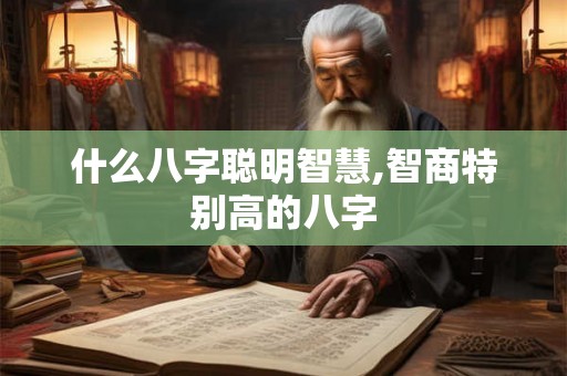 什么八字聪明智慧,智商特别高的八字