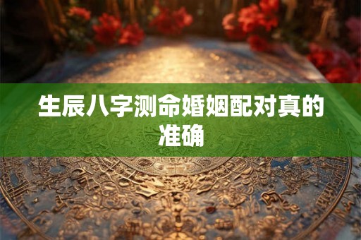 生辰八字测命婚姻配对真的准确 生辰八字测命婚姻配对真的准确
