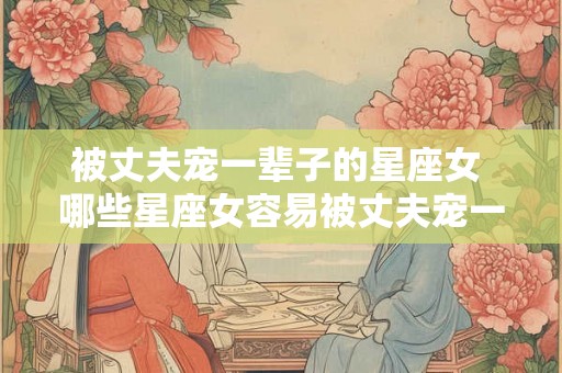 被丈夫宠一辈子的星座女 哪些星座女容易被丈夫宠一辈子