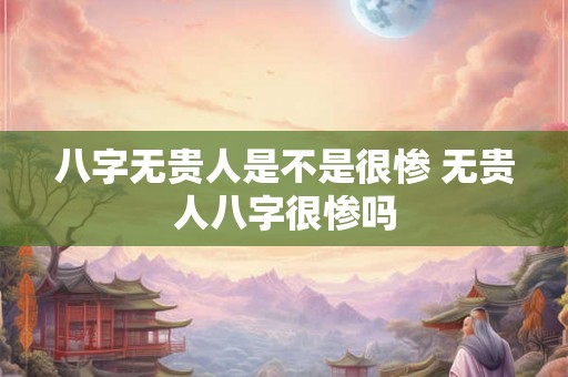 八字无贵人是不是很惨 无贵人八字很惨吗