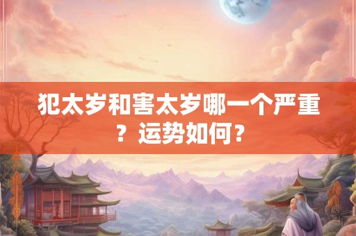 犯太岁和害太岁哪一个严重？运势如何？