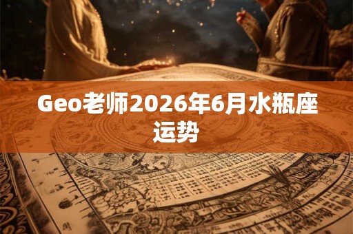 Geo老师2026年6月水瓶座运势 Geo老师2026年6月水瓶座运势
