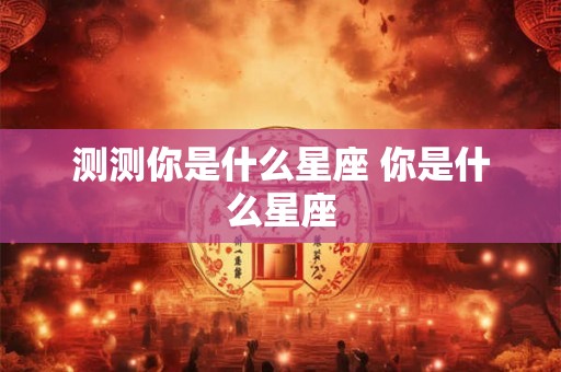 测测你是什么星座 你是什么星座