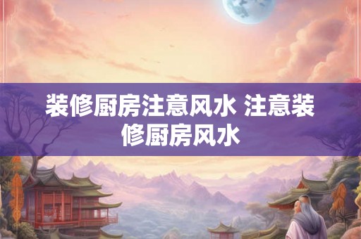 装修厨房注意风水 注意装修厨房风水