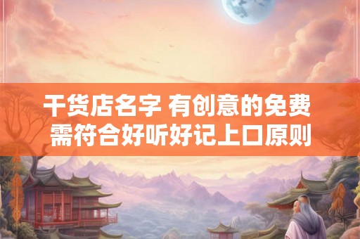 干货店名字 有创意的免费 需符合好听好记上口原则 干货店名字 有创意的免费 需符合好听好记上口原则
