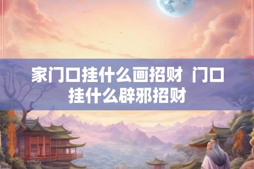 家门口挂什么画招财 门口挂什么辟邪招财 家门口挂什么画招财 门口挂什么辟邪招财