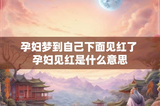 孕妇梦到自己下面见红了 孕妇见红是什么意思