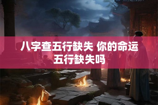 八字查五行缺失 你的命运五行缺失吗