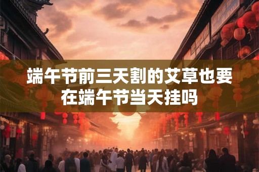 端午节前三天割的艾草也要在端午节当天挂吗