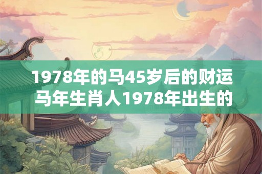 1978年的马45岁后的财运 马年生肖人1978年出生的45岁后财运如何