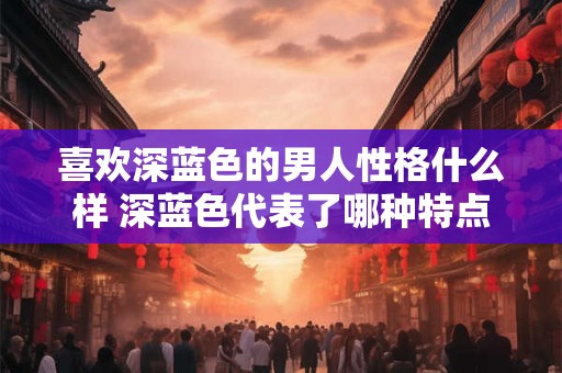 喜欢深蓝色的男人性格什么样 深蓝色代表了哪种特点