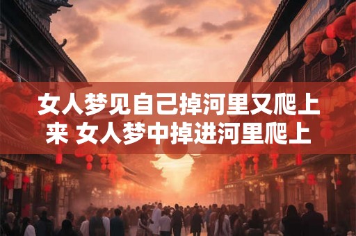 女人梦见自己掉河里又爬上来 女人梦中掉进河里爬上来是什么意思