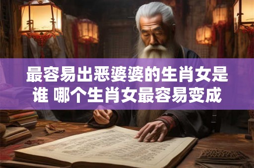 最容易出恶婆婆的生肖女是谁 哪个生肖女最容易变成恶婆婆 最容易出恶婆婆的生肖女是谁 哪个生肖女最容易变成恶婆婆