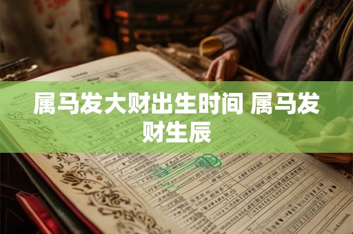 属马发大财出生时间 属马发财生辰 属马发大财出生时间 属马发财生辰