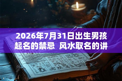 2026年7月31日出生男孩起名的禁忌  风水取名的讲究