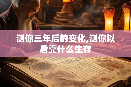 测你三年后的变化,测你以后靠什么生存 测你三年后的变化,测你以后靠什么生存