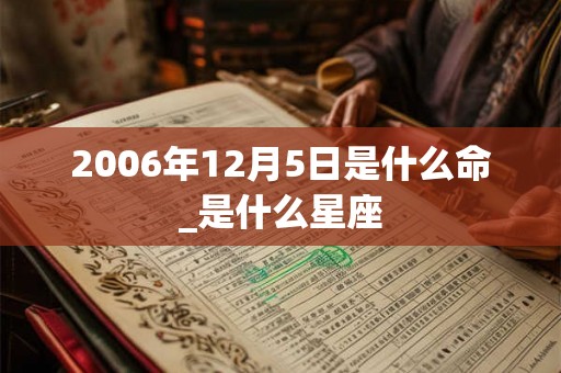 2006年12月5日是什么命_是什么星座