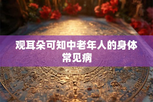 观耳朵可知中老年人的身体常见病