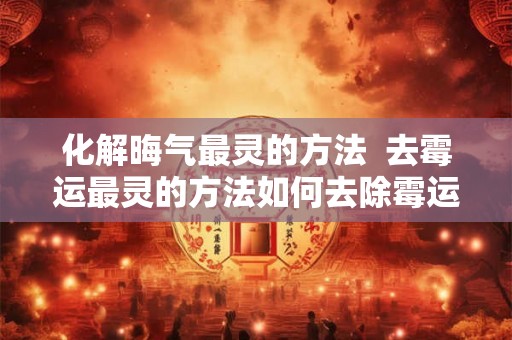 化解晦气最灵的方法  去霉运最灵的方法如何去除霉运