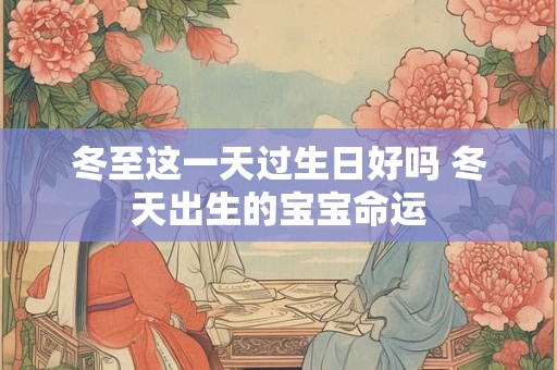 冬至这一天过生日好吗 冬天出生的宝宝命运