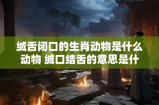 缄舌闭口的生肖动物是什么动物 缄口结舌的意思是什么 缄舌闭口的生肖动物是什么动物 缄口结舌的意思是什么